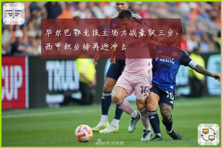 毕尔巴鄂竞技主场力战豪取三分，西甲积分榜再迎冲击