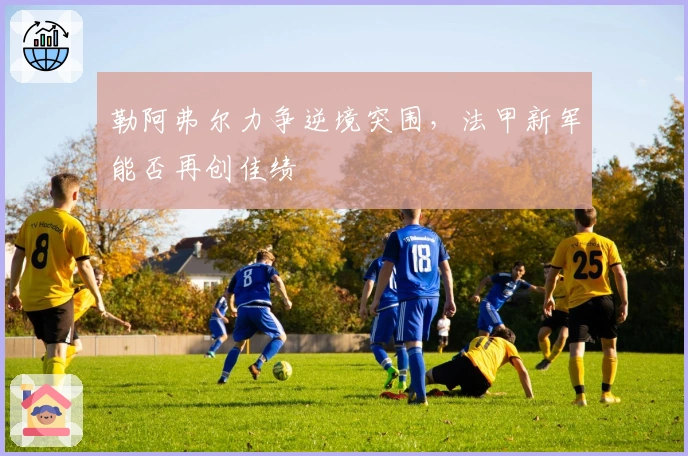 勒阿弗尔力争逆境突围,法甲新军能否再创佳绩