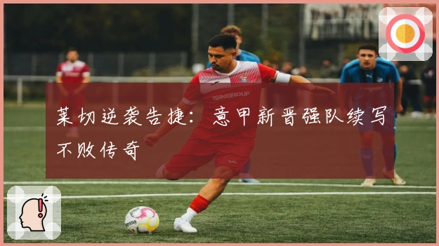 莱切逆袭告捷：意甲新晋强队续写不败传奇