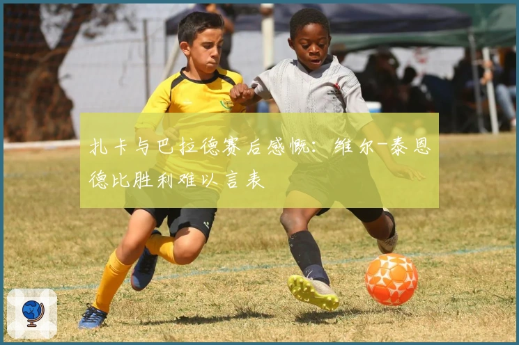 扎卡与巴拉德赛后感慨:维尔-泰恩德比胜利难以言表