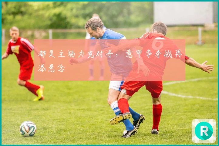 都灵主场力克对手,意甲争夺战再添悬念