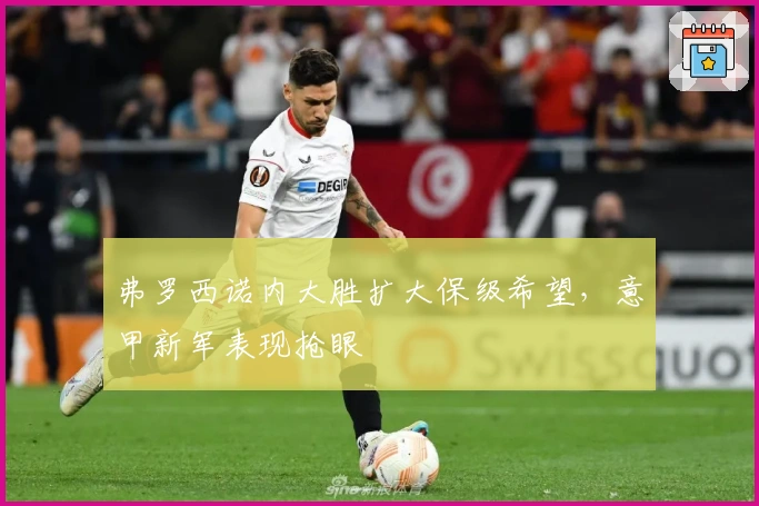 弗罗西诺内大胜扩大保级希望，意甲新军表现抢眼