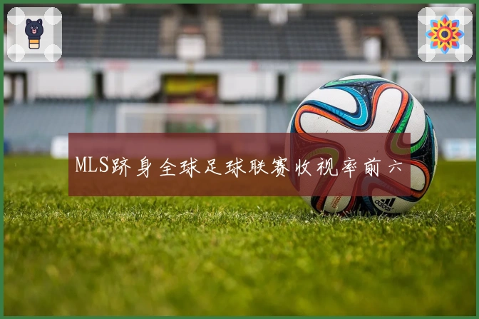 MLS跻身全球足球联赛收视率前六