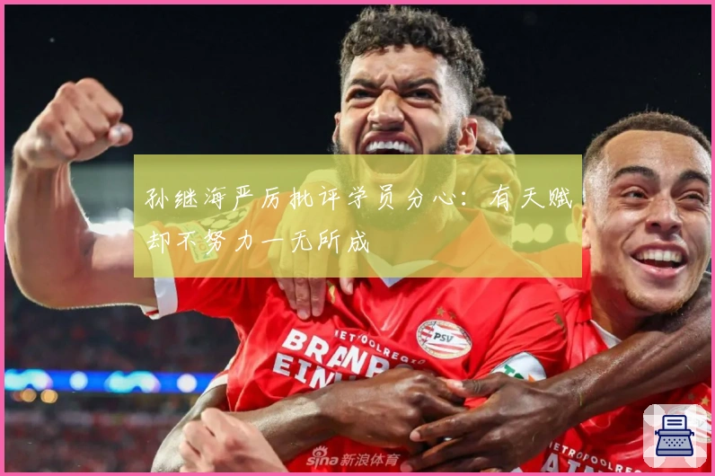 孙继海严厉批评学员分心：有天赋却不努力一无所成