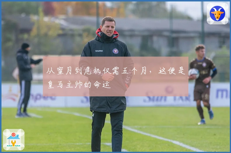 从蜜月到危机仅需五个月，这便是皇马主帅的命运