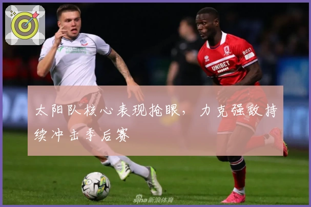 太阳队核心表现抢眼，力克强敌持续冲击季后赛