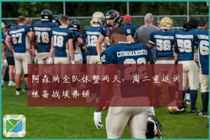 阿森纳全队休整两天，周二重返训练备战埃弗顿