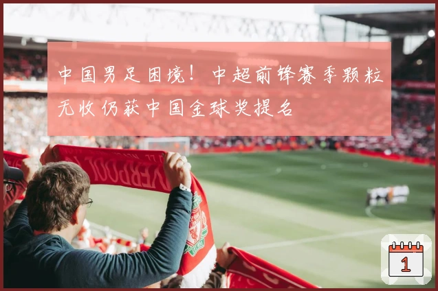 中国男足困境！中超前锋赛季颗粒无收仍获中国金球奖提名