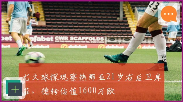 尤文球探观察热那亚21岁右后卫库菲，德转估值1600万欧