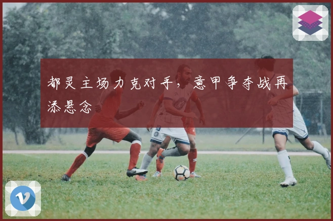 都灵主场力克对手，意甲争夺战再添悬念