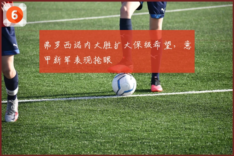 弗罗西诺内大胜扩大保级希望，意甲新军表现抢眼